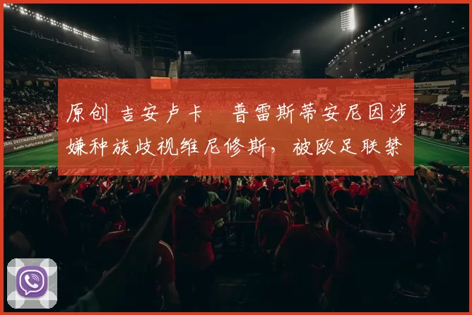 原创 吉安卢卡・普雷斯蒂安尼因涉嫌种族歧视维尼修斯,被欧足联禁赛