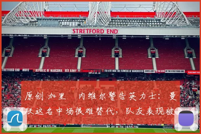 原创 加里・内维尔警告英力士:曼联这名中场很难替代,队友表现被赞 “离谱”