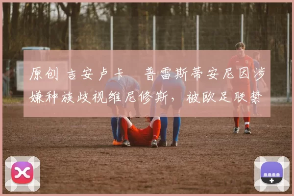 原创 吉安卢卡・普雷斯蒂安尼因涉嫌种族歧视维尼修斯，被欧足联禁赛