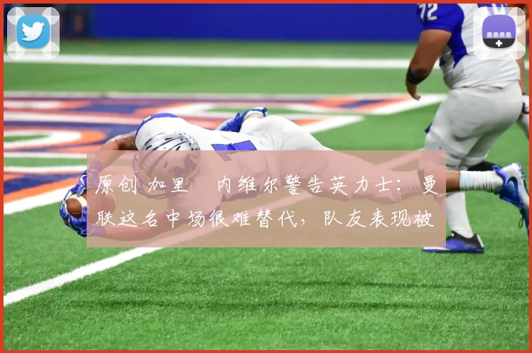 原创 加里・内维尔警告英力士:曼联这名中场很难替代,队友表现被赞 “离谱”