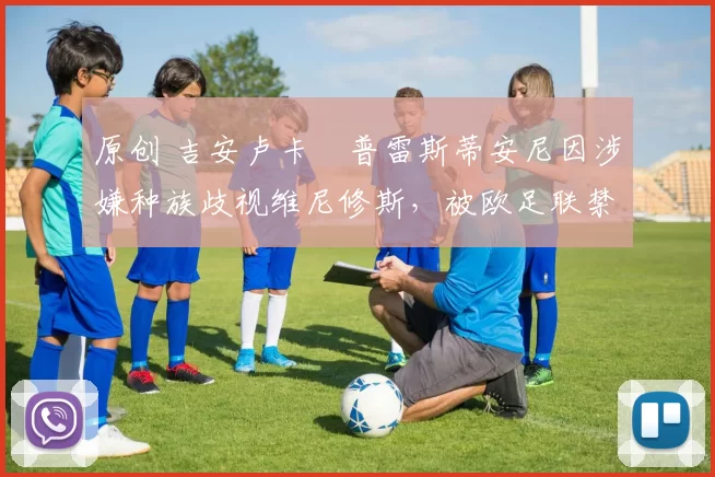 原创 吉安卢卡・普雷斯蒂安尼因涉嫌种族歧视维尼修斯，被欧足联禁赛