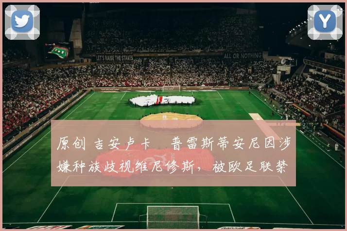 原创 吉安卢卡・普雷斯蒂安尼因涉嫌种族歧视维尼修斯,被欧足联禁赛