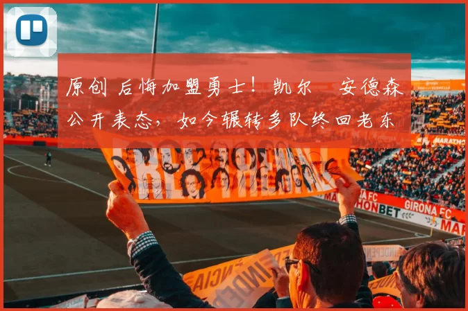 原创 后悔加盟勇士!凯尔・安德森公开表态,如今辗转多队终回老东家