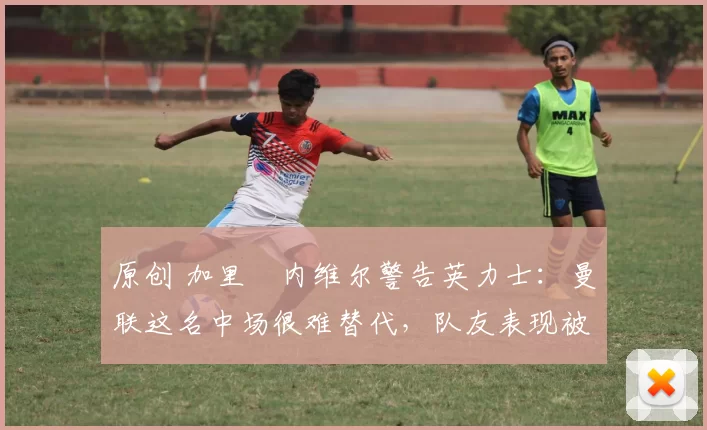 原创 加里・内维尔警告英力士:曼联这名中场很难替代,队友表现被赞 “离谱”