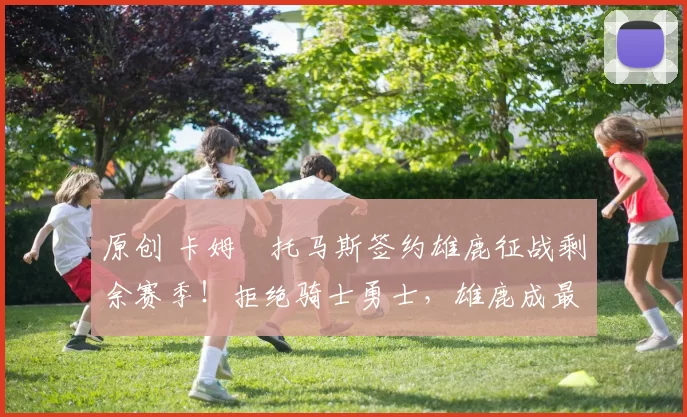 原创 卡姆・托马斯签约雄鹿征战剩余赛季！拒绝骑士勇士，雄鹿成最优选