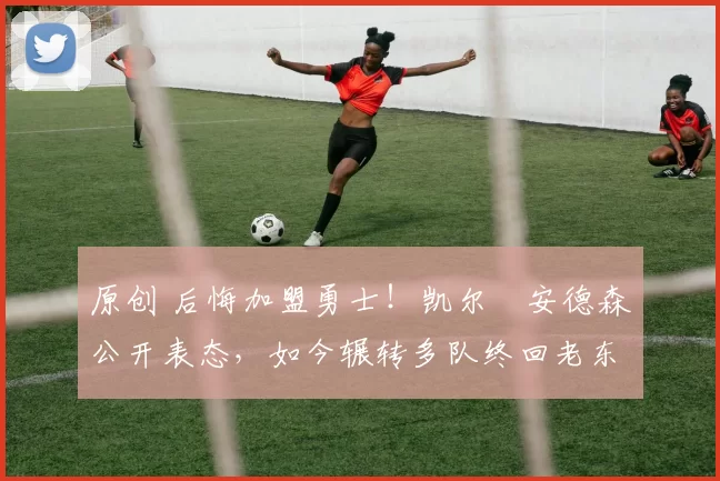 原创 后悔加盟勇士!凯尔・安德森公开表态,如今辗转多队终回老东家