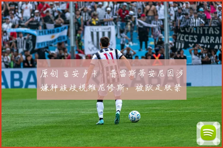 原创 吉安卢卡・普雷斯蒂安尼因涉嫌种族歧视维尼修斯，被欧足联禁赛