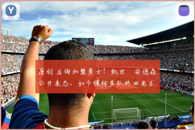 原创 后悔加盟勇士!凯尔・安德森公开表态,如今辗转多队终回老东家