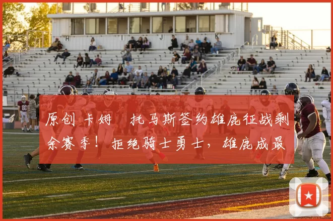 原创 卡姆・托马斯签约雄鹿征战剩余赛季！拒绝骑士勇士，雄鹿成最优选