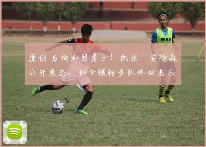 原创 后悔加盟勇士！凯尔・安德森公开表态，如今辗转多队终回老东家