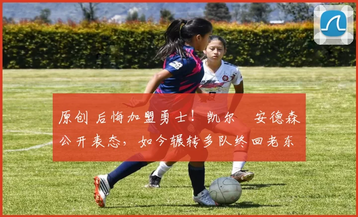 原创 后悔加盟勇士！凯尔・安德森公开表态，如今辗转多队终回老东家