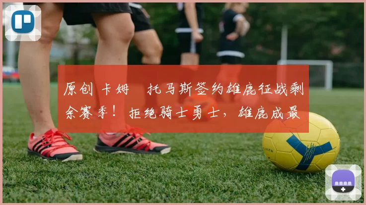 原创 卡姆・托马斯签约雄鹿征战剩余赛季！拒绝骑士勇士，雄鹿成最优选