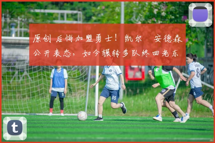 原创 后悔加盟勇士！凯尔・安德森公开表态，如今辗转多队终回老东家