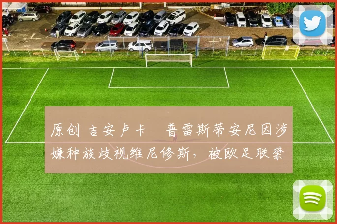 原创 吉安卢卡・普雷斯蒂安尼因涉嫌种族歧视维尼修斯，被欧足联禁赛