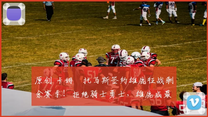 原创 卡姆・托马斯签约雄鹿征战剩余赛季！拒绝骑士勇士，雄鹿成最优选