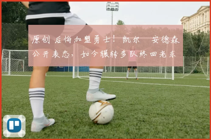 原创 后悔加盟勇士!凯尔・安德森公开表态,如今辗转多队终回老东家