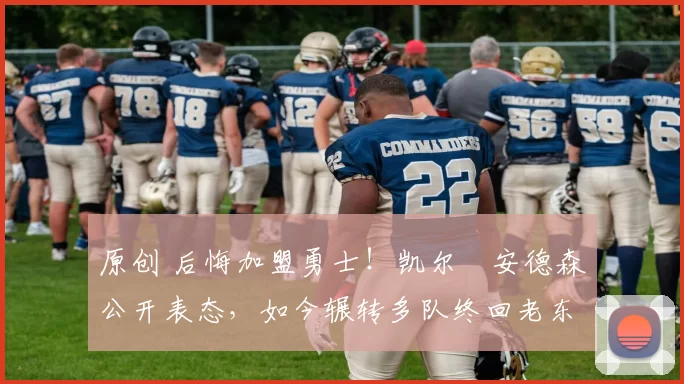 原创 后悔加盟勇士!凯尔・安德森公开表态,如今辗转多队终回老东家