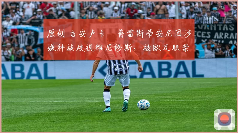 原创 吉安卢卡・普雷斯蒂安尼因涉嫌种族歧视维尼修斯，被欧足联禁赛