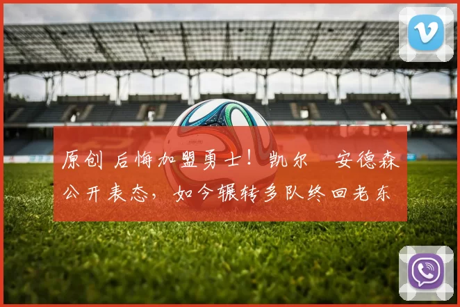 原创 后悔加盟勇士！凯尔・安德森公开表态，如今辗转多队终回老东家