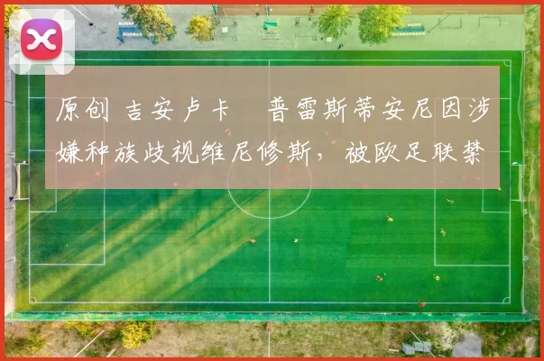 原创 吉安卢卡・普雷斯蒂安尼因涉嫌种族歧视维尼修斯，被欧足联禁赛