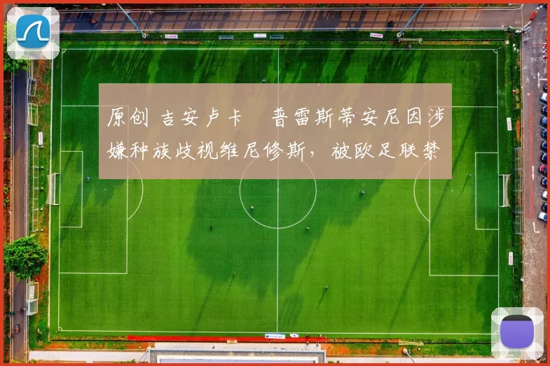 原创 吉安卢卡・普雷斯蒂安尼因涉嫌种族歧视维尼修斯,被欧足联禁赛