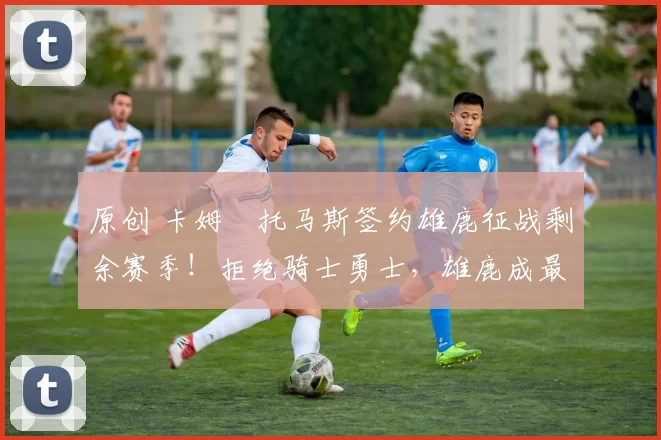 原创 卡姆・托马斯签约雄鹿征战剩余赛季！拒绝骑士勇士，雄鹿成最优选