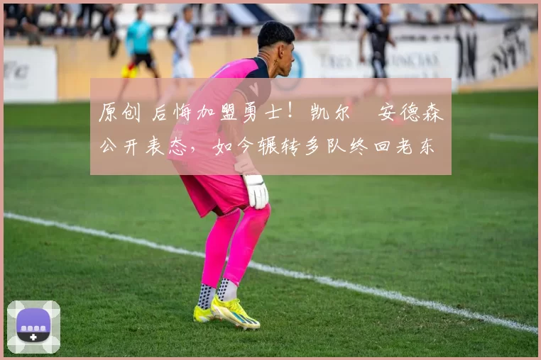 原创 后悔加盟勇士!凯尔・安德森公开表态,如今辗转多队终回老东家