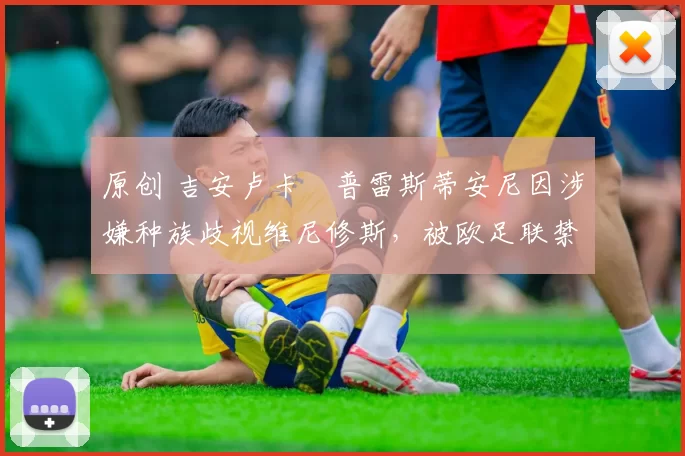 原创 吉安卢卡・普雷斯蒂安尼因涉嫌种族歧视维尼修斯，被欧足联禁赛