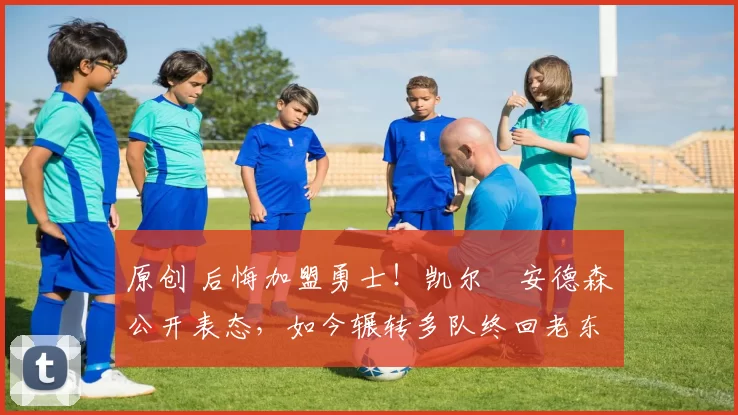 原创 后悔加盟勇士！凯尔・安德森公开表态，如今辗转多队终回老东家