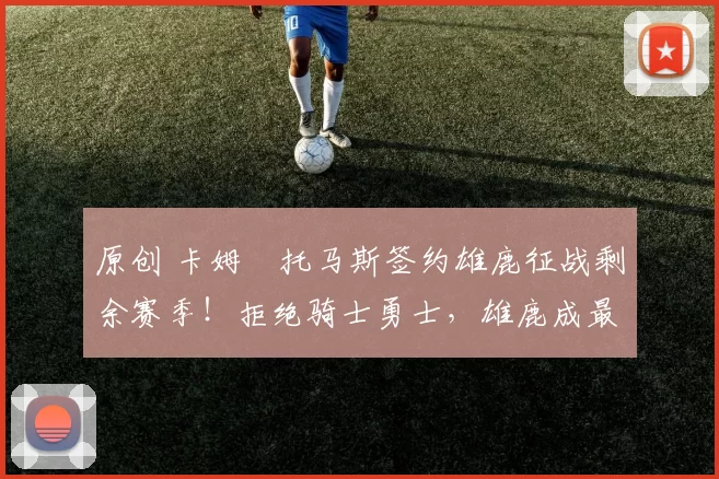 原创 卡姆・托马斯签约雄鹿征战剩余赛季！拒绝骑士勇士，雄鹿成最优选