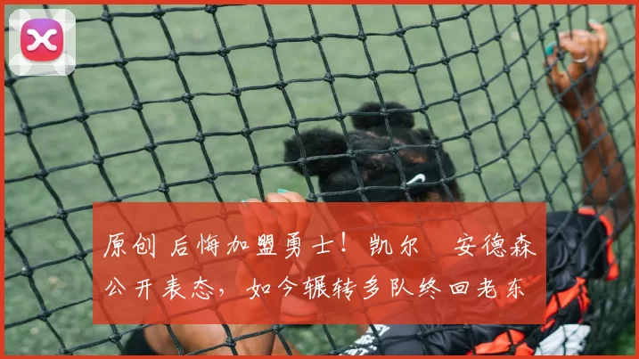 原创 后悔加盟勇士！凯尔・安德森公开表态，如今辗转多队终回老东家