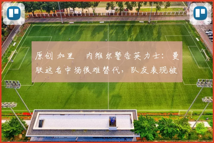 原创 加里・内维尔警告英力士：曼联这名中场很难替代，队友表现被赞 “离谱”