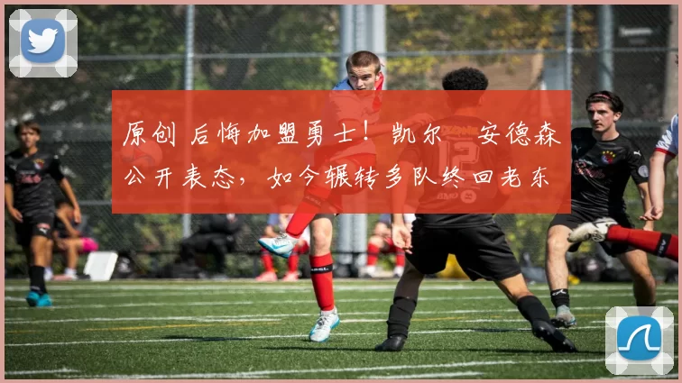 原创 后悔加盟勇士！凯尔・安德森公开表态，如今辗转多队终回老东家