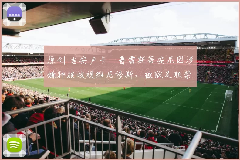 原创 吉安卢卡・普雷斯蒂安尼因涉嫌种族歧视维尼修斯，被欧足联禁赛