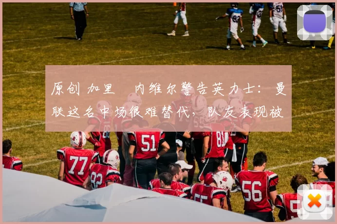 原创 加里・内维尔警告英力士：曼联这名中场很难替代，队友表现被赞 “离谱”