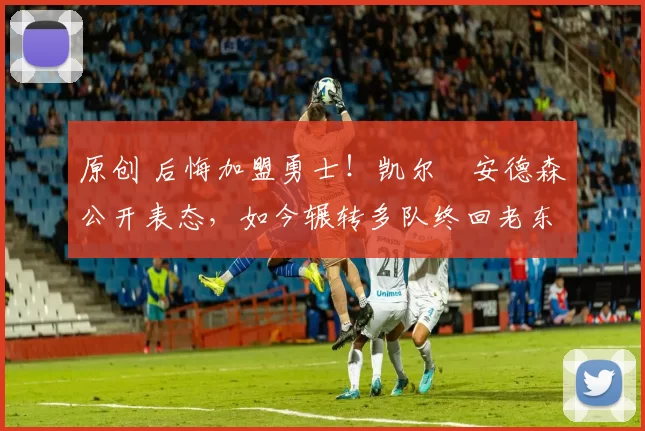 原创 后悔加盟勇士!凯尔・安德森公开表态,如今辗转多队终回老东家