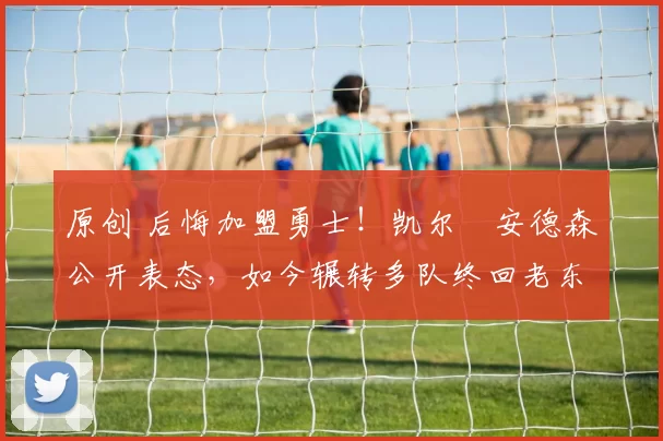 原创 后悔加盟勇士!凯尔・安德森公开表态,如今辗转多队终回老东家