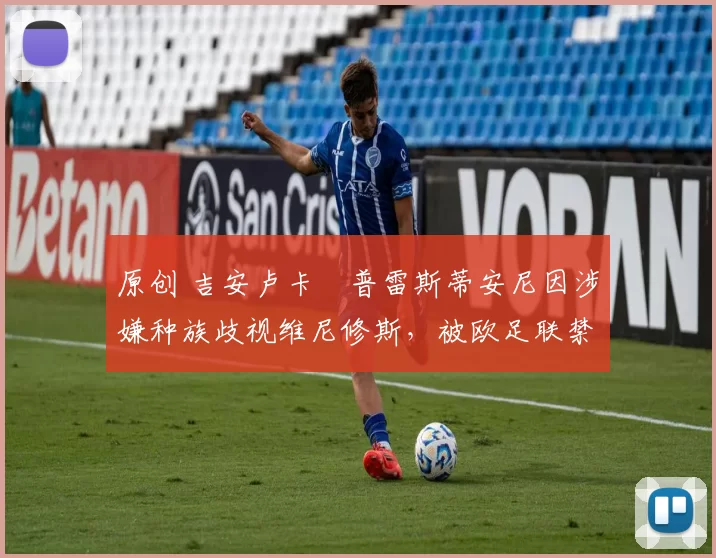 原创 吉安卢卡・普雷斯蒂安尼因涉嫌种族歧视维尼修斯，被欧足联禁赛