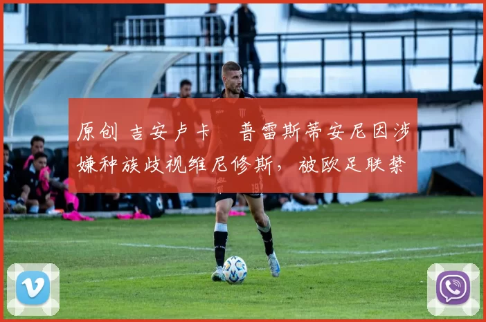 原创 吉安卢卡・普雷斯蒂安尼因涉嫌种族歧视维尼修斯，被欧足联禁赛
