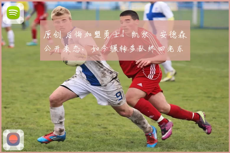 原创 后悔加盟勇士！凯尔・安德森公开表态，如今辗转多队终回老东家