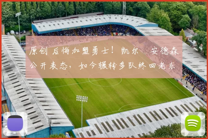 原创 后悔加盟勇士！凯尔・安德森公开表态，如今辗转多队终回老东家