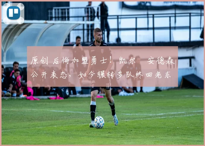 原创 后悔加盟勇士!凯尔・安德森公开表态,如今辗转多队终回老东家