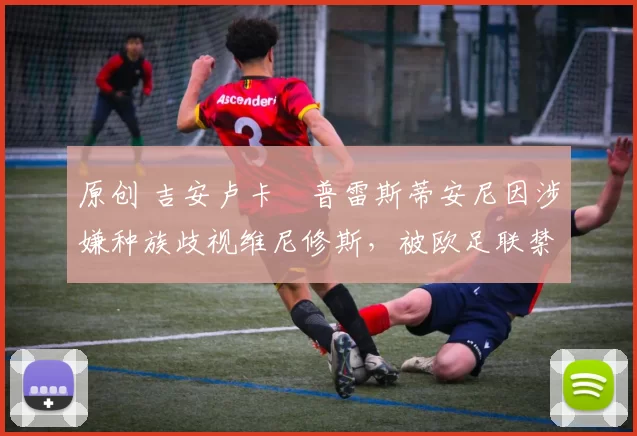 原创 吉安卢卡・普雷斯蒂安尼因涉嫌种族歧视维尼修斯，被欧足联禁赛