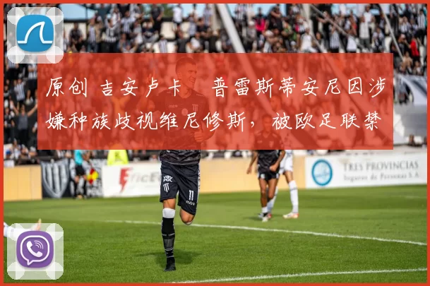 原创 吉安卢卡・普雷斯蒂安尼因涉嫌种族歧视维尼修斯,被欧足联禁赛