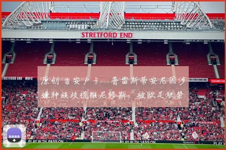 原创 吉安卢卡・普雷斯蒂安尼因涉嫌种族歧视维尼修斯，被欧足联禁赛