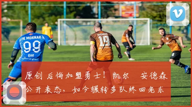 原创 后悔加盟勇士！凯尔・安德森公开表态，如今辗转多队终回老东家