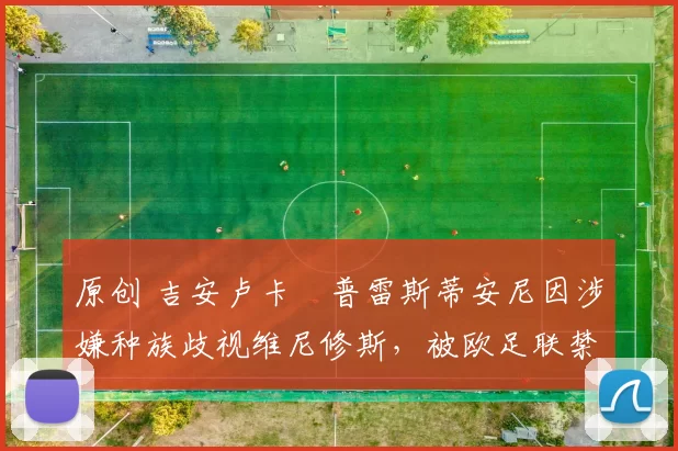 原创 吉安卢卡・普雷斯蒂安尼因涉嫌种族歧视维尼修斯，被欧足联禁赛