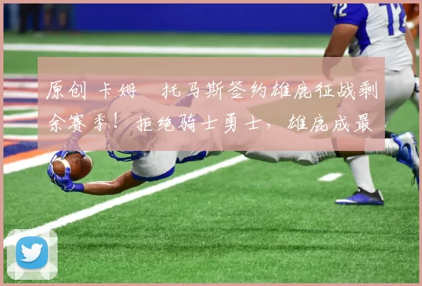 原创 卡姆・托马斯签约雄鹿征战剩余赛季！拒绝骑士勇士，雄鹿成最优选