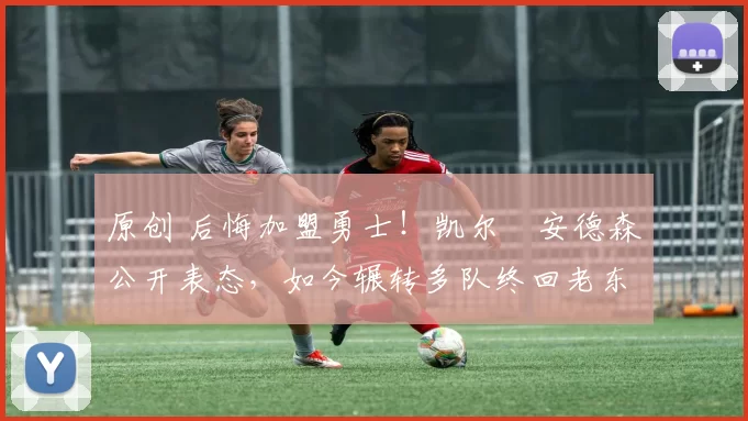 原创 后悔加盟勇士！凯尔・安德森公开表态，如今辗转多队终回老东家