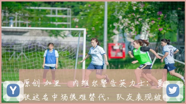 原创 加里・内维尔警告英力士：曼联这名中场很难替代，队友表现被赞 “离谱”